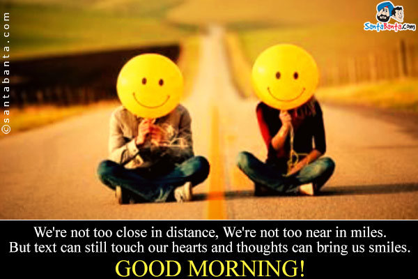 We're not too close in distance, We're not too near in miles.<br/>
But text can still touch our hearts and thoughts can bring us smiles.<br/>
Good morning!