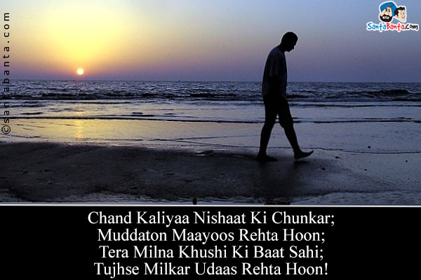 Chand Kaliyaa Nishaat Ki Chunkar;<br/>
Muddaton Maayoos Rehta Hoon;<br/>
Tera Milna Khushi Ki Baat Sahi;<br/>
Tujhse Milkar Udaas Rehta Hoon!<br/><br/>
Translation:<br/>
Nishaat = Happiness