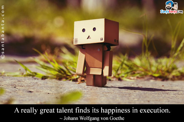 A really great talent finds its happiness in execution. 