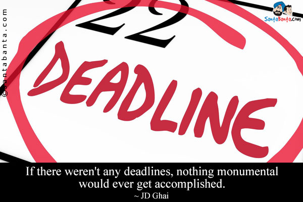 If there weren't any deadlines, nothing monumental would ever get accomplished.