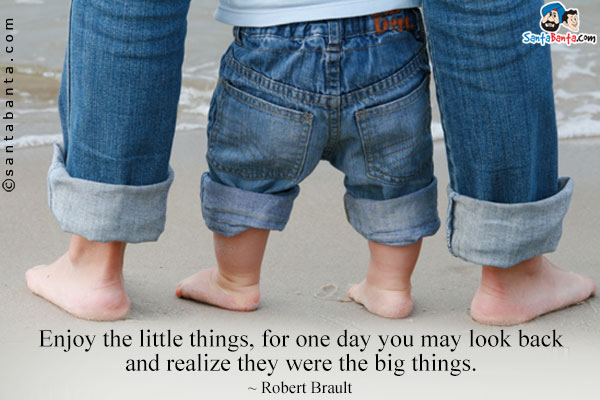 Enjoy the little things, for one day you may look back and realize they were the big things.
