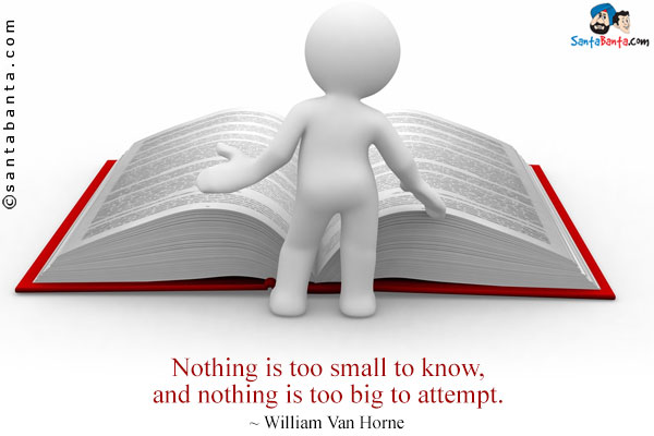 Nothing is too small to know, and nothing is too big to attempt.