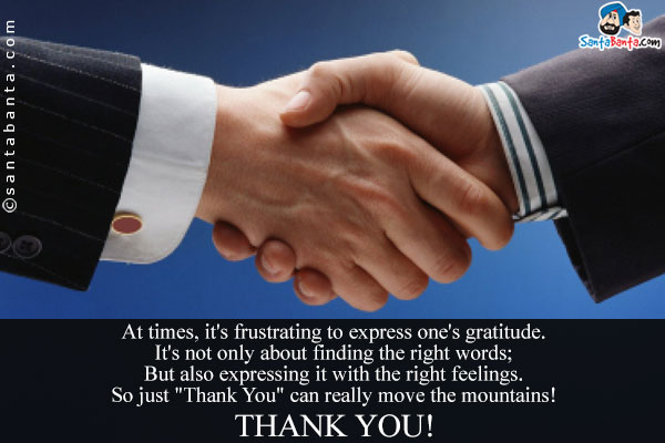 At times, it's frustrating to express one's gratitude.<br/>
It's not only about finding the right words;<br/>
But also expressing it with the right feelings.<br/>
So just `Thank You` can really move the mountains!<br/>
Thank You!