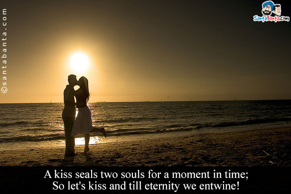 A kiss seals two souls for a moment in time;<br/>
So let's kiss and till eternity we entwine!