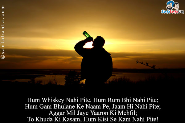 Hum Whiskey Nahi Pite, Hum Rum Bhi Nahi Pite;<br />
Hum Gam Bhulane Ke Naam Pe, Jaam Hi Nahi Pite;<br />
Aggar Mil Jaye Yaaron Ki Mehfil;<br />
To Khuda Ki Kasam, Hum Kisi Se Kam Nahi Pite!
