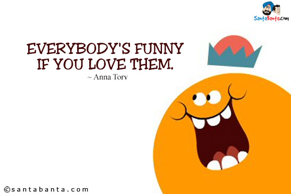 Everybody's funny if you love them.