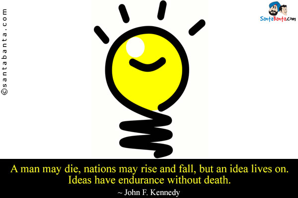 A man may die, nations may rise and fall, but an idea lives on. Ideas have endurance without death.