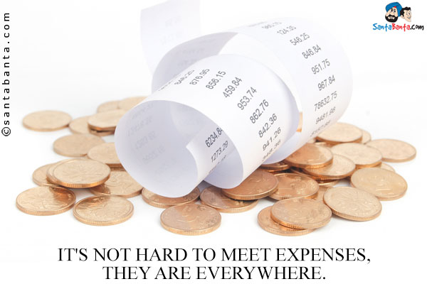 It's not hard to meet expenses, they are everywhere.