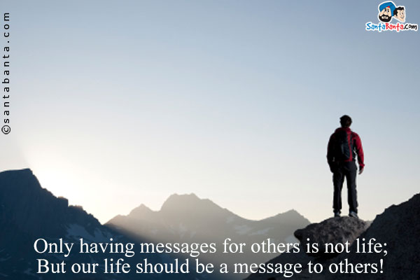 Only having messages for others is not life;<br/>
But our life should be a message to others!