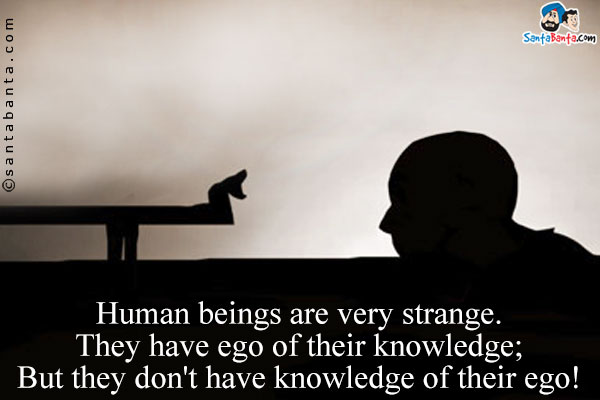 Human beings are very strange.<br/>
They have ego of their knowledge;<br/>
But they don't have knowledge of their ego!