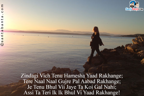 Zindagi Vich Tenu Hamesha Yaad Rakhange;<br />
Tere Naal Naal Gujre Pal Aabad Rakhange;<br />
Je Tenu Bhul Vii Jaye Ta Koi Gal Nahi;<br />
Assi Ta Teri Ik Ik Bhul Vi Yaad Rakhange!