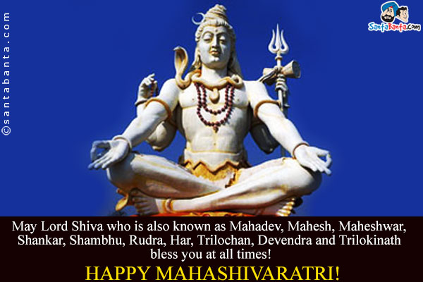 May Lord Shiva who is also known as Mahadev, Mahesh, Maheshwar, Shankar, Shambhu, Rudra, Har, Trilochan, Devendra and Trilokinath bless you at all times!<br />
Happy Mahashivaratri!