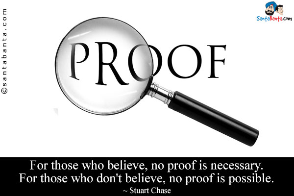 For those who believe, no proof is necessary. For those who don't believe, no proof is possible.