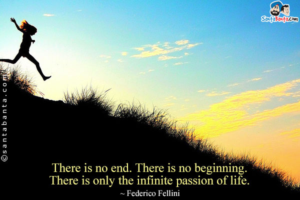 There is no end. There is no beginning. There is only the infinite passion of life.