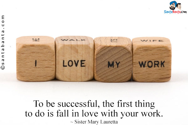 To be successful, the first thing to do is fall in love with your work. 