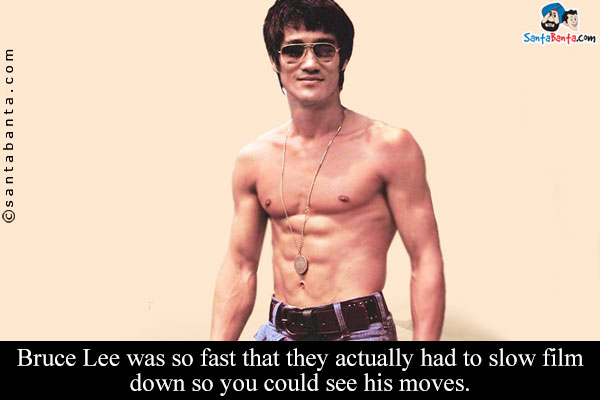 Bruce Lee was so fast that they actually had to slow film down so you could see his moves.