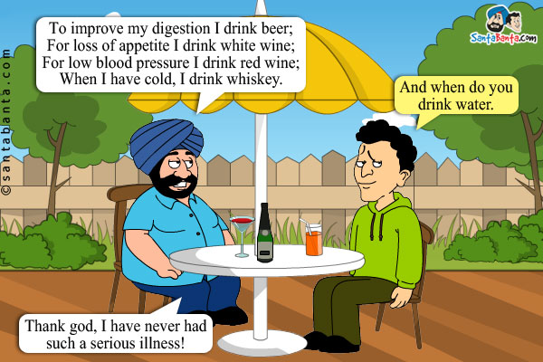 Santa: To improve my digestion I drink beer;<br/>
For loss of appetite I drink white wine;<br/>
For low blood pressure I drink red wine;<br/>
When I have cold, I drink whiskey.<br/>
Banta: And when do you drink water.<br/>
Santa: Thank god, I have never had such a serious illness!