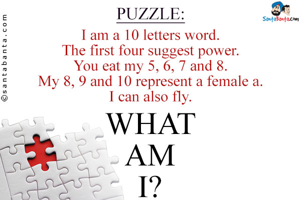 I am a 10 letters word.<br/>
The first four suggest power.<br/>
You eat my 5, 6, 7 and 8.<br/>
My 8, 9 and 10 represent a female a.<br/>
I can also fly.<br/>
What am I?