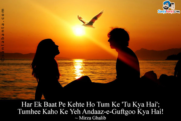 Har Ek Baat Pe Kehte Ho Tum Ke 'Tu Kya Hai';<br/>
Tumhee Kaho Ke Yeh Andaaz-e-Guftgoo Kya Hai!