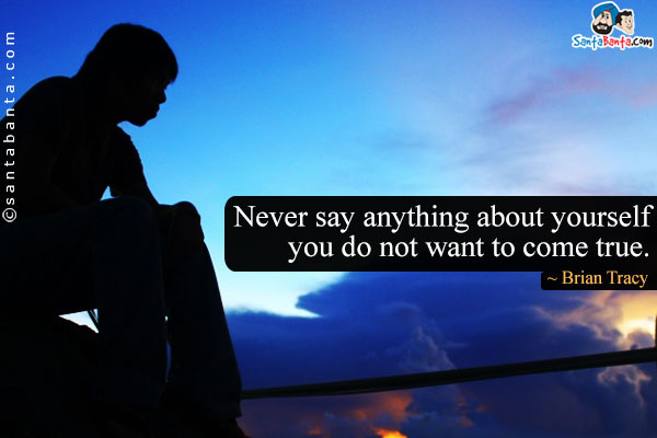 Never say anything about yourself you do not want to come true.
