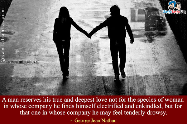 A man reserves his true and deepest love not for the species of woman in whose company he finds himself electrified and enkindled, but for that one in whose company he may feel tenderly drowsy.