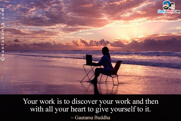 Your work is to discover your work and then with all your heart to give yourself to it.