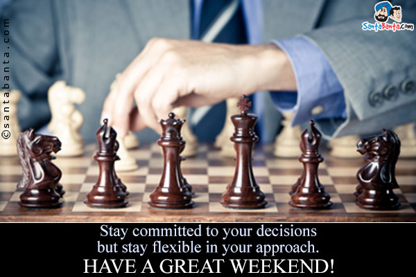 Stay committed to your decisions but stay flexible in your approach.<br/>
Have a Great Weekend!