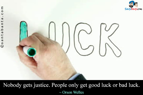 Nobody gets justice. People only get good luck or bad luck.