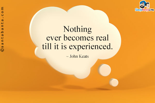 Nothing ever becomes real till it is experienced.