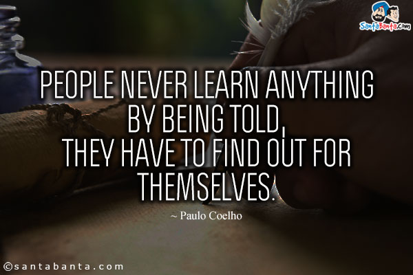 People never learn anything by being told, they have to find out for themselves.