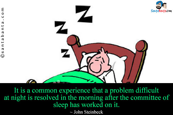 It is a common experience that a problem difficult at night is resolved in the morning after the committee of sleep has worked on it.