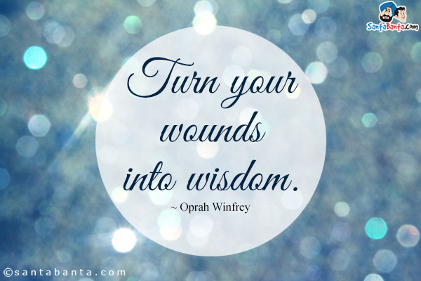 Turn your wounds into wisdom.