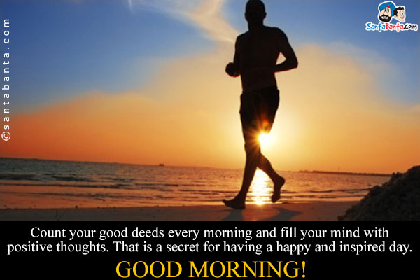 Count your good deeds every morning and fill your mind with positive thoughts. That is a secret for having a happy and inspired day.<br/>
Good Morning!