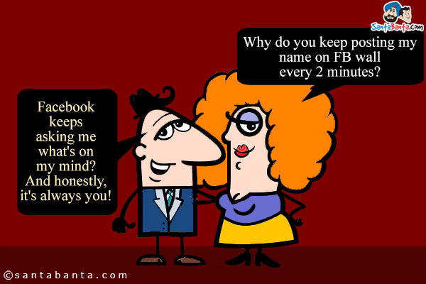 Girl: Why do you keep posting my name on FB wall every 2 minutes?<br/>

Boy: Facebook keeps asking me what's on my mind? And honestly, it's always you!