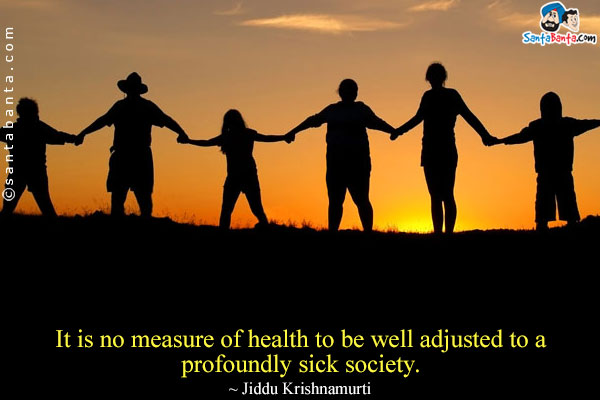 It is no measure of health to be well adjusted to a profoundly sick society.
