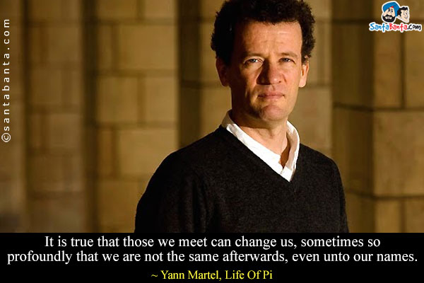 It is true that those we meet can change us, sometimes so profoundly that we are not the same afterwards, even unto our names.