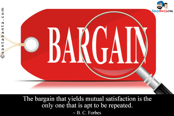 The bargain that yields mutual satisfaction is the only one that is apt to be repeated.