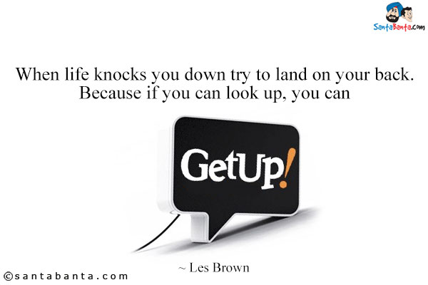 When life knocks you down try to land on your back. Because if you can look up, you can get up.