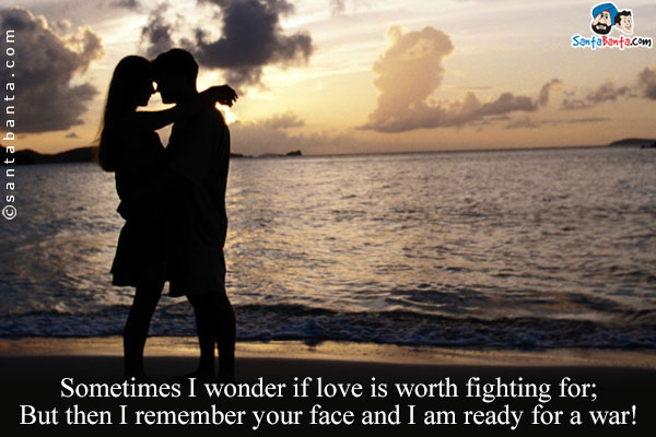 Sometimes I wonder if love is worth fighting for; But then I remember your face and I am ready for a war!