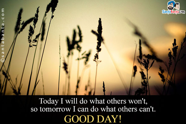 Today I will do what others won't, so tomorrow I can do what others can't.<br/>
Good Day!