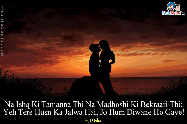 Na Ishq Ki Tamanna Thi Na Madhoshi Ki Bekraari Thi;<br/>
Yeh Tere Husn Ka Jalwa Hai, Jo Hum Diwane Ho Gaye!