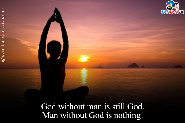 God without man is still God. Man without God is nothing!