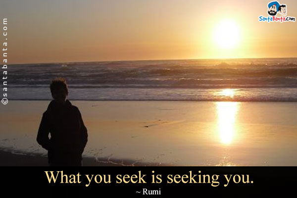 What you seek is seeking you.