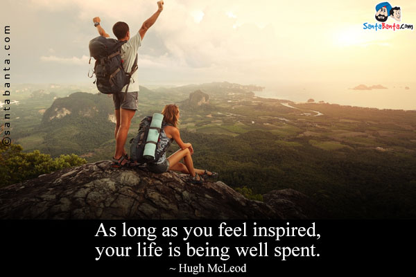 As long as you feel inspired, your life is being well spent.