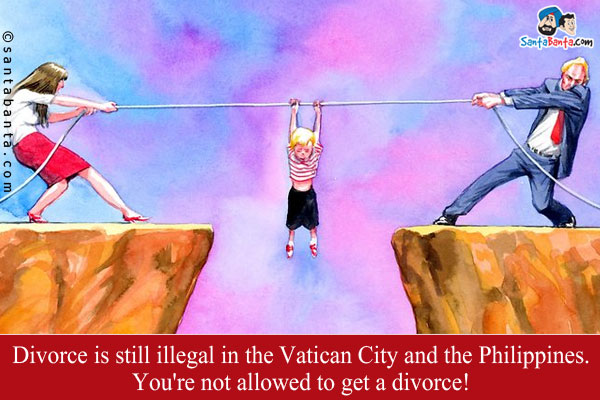 Divorce is still illegal in the Vatican City and the Philippines. You're not allowed to get a divorce!