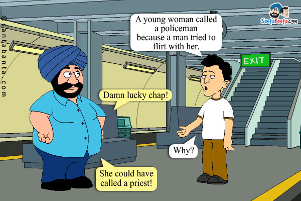 Banta: A young woman called a policeman because a man tried to flirt with her.<br/>
Santa: Damn lucky chap!<br/>
Banta: Why?<br/>
Santa: She could have called a priest! 