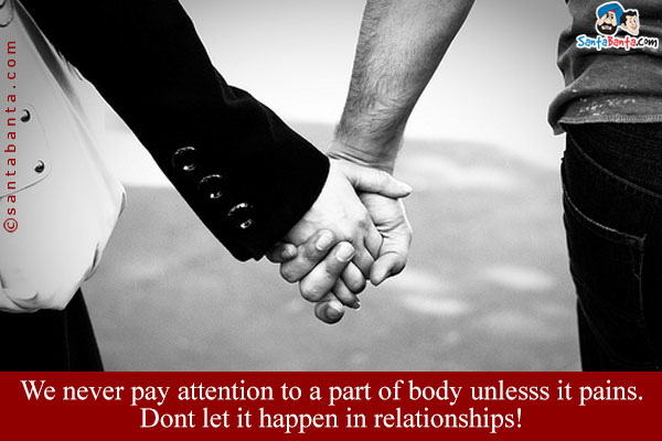 We never pay attention to a part of body unlesss it pains. Dont let it happen in relationships!