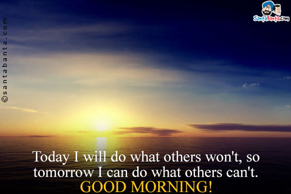 Today I will do what others won't, so tomorrow I can do what others can't.<br/>
Good Morning!