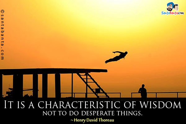 It is a characteristic of wisdom not to do desperate things.