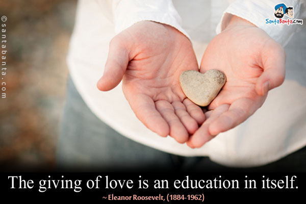 The giving of love is an education in itself.